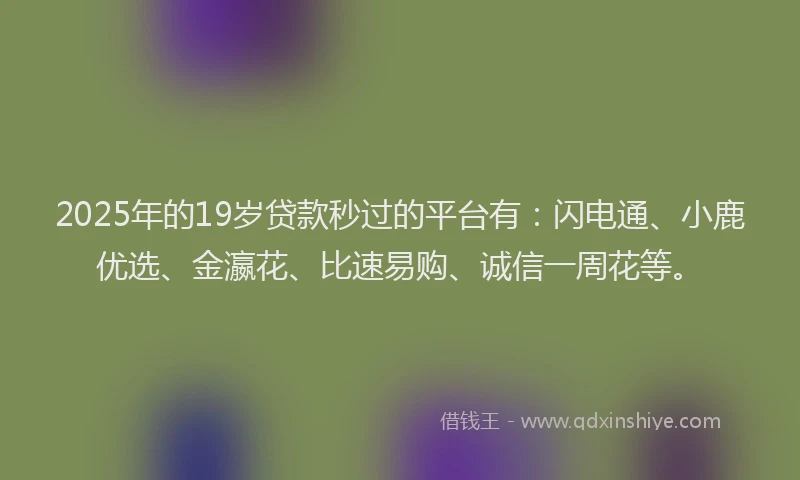 2025年的19岁贷款秒过的平台有：闪电通、小鹿优选、金瀛花、比速易购、诚信一周花等。
