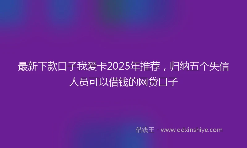 最新下款口子我爱卡2025年推荐，归纳五个失信人员可以借钱的网贷口子