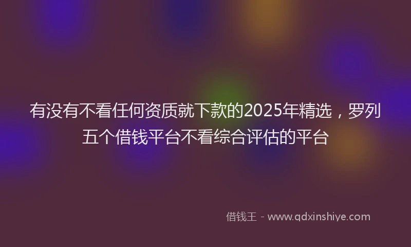 有没有不看任何资质就下款的2025年精选，罗列五个借钱平台不看综合评估的平台