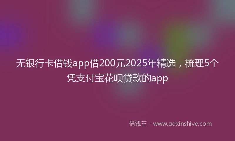 无银行卡借钱app借200元2025年精选，梳理5个凭支付宝花呗贷款的app
