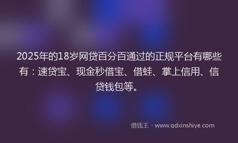 2025年的18岁网贷百分百通过的正规平台有哪些有：速贷宝、现金秒借宝、借蛙、掌上信用、信贷钱包等。