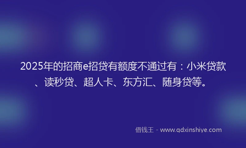 2025年的招商e招贷有额度不通过有：小米贷款、读秒贷、超人卡、东方汇、随身贷等。