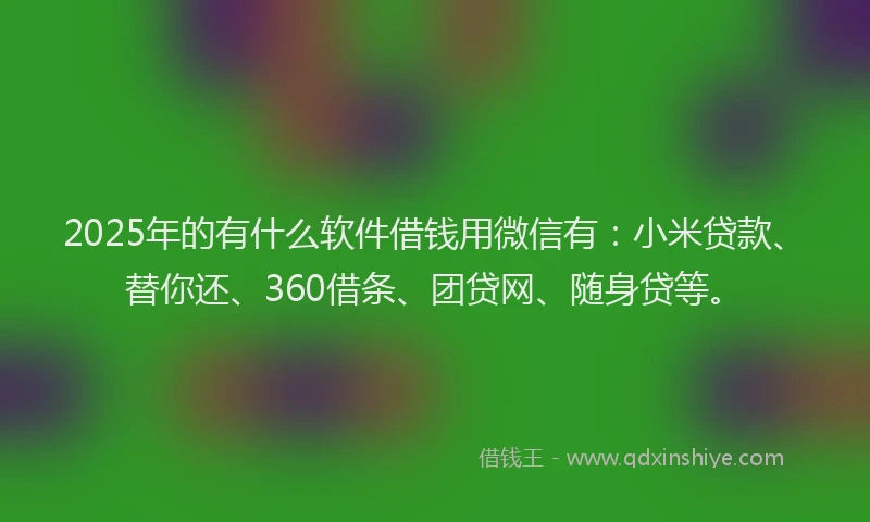 2025年的有什么软件借钱用微信有：小米贷款、替你还、360借条、团贷网、随身贷等。
