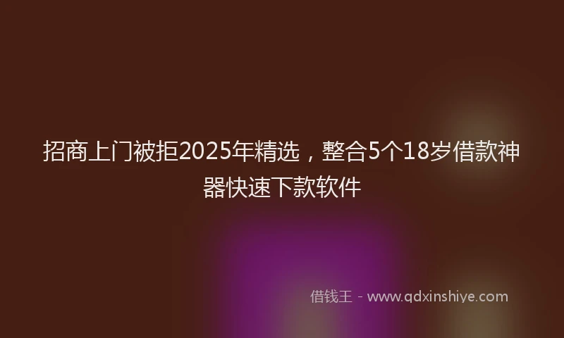 招商上门被拒2025年精选，整合5个18岁借款神器快速下款软件