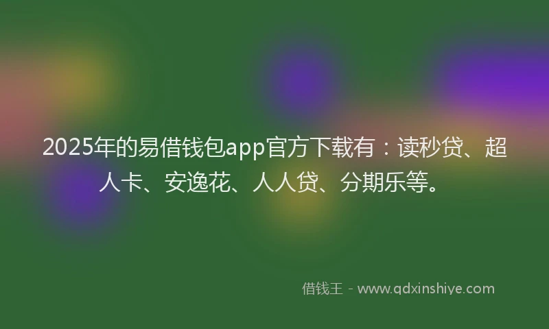 2025年的易借钱包app官方下载有：读秒贷、超人卡、安逸花、人人贷、分期乐等。