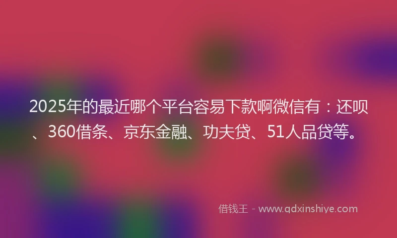 2025年的最近哪个平台容易下款啊微信有：还呗、360借条、京东金融、功夫贷、51人品贷等。