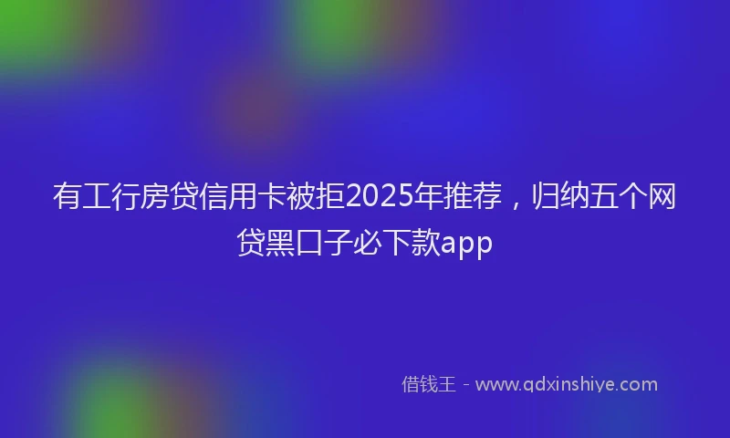 有工行房贷信用卡被拒2025年推荐，归纳五个网贷黑口子必下款app