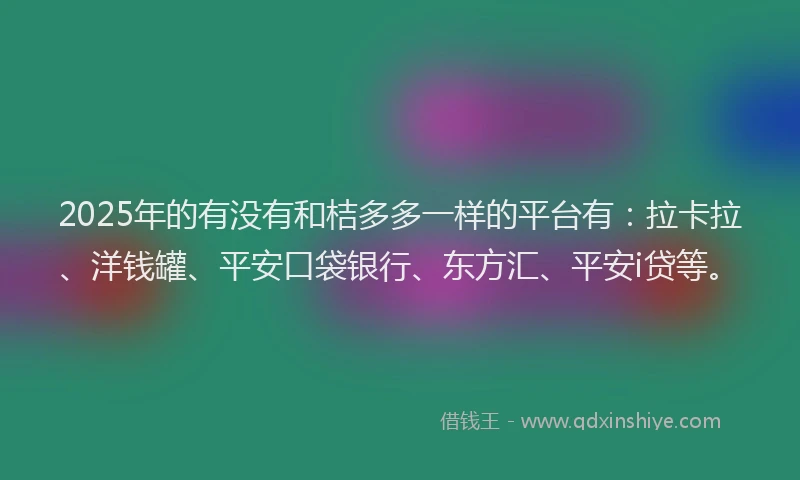 2025年的有没有和桔多多一样的平台有：拉卡拉、洋钱罐、平安口袋银行、东方汇、平安i贷等。