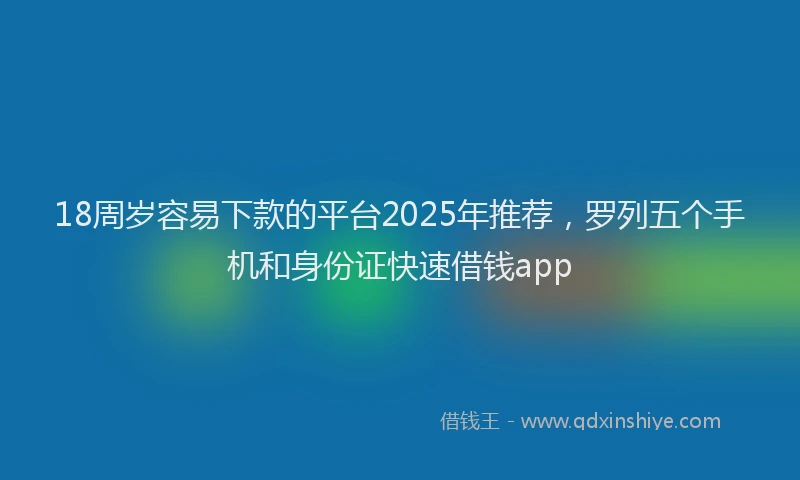 18周岁容易下款的平台2025年推荐，罗列五个手机和身份证快速借钱app