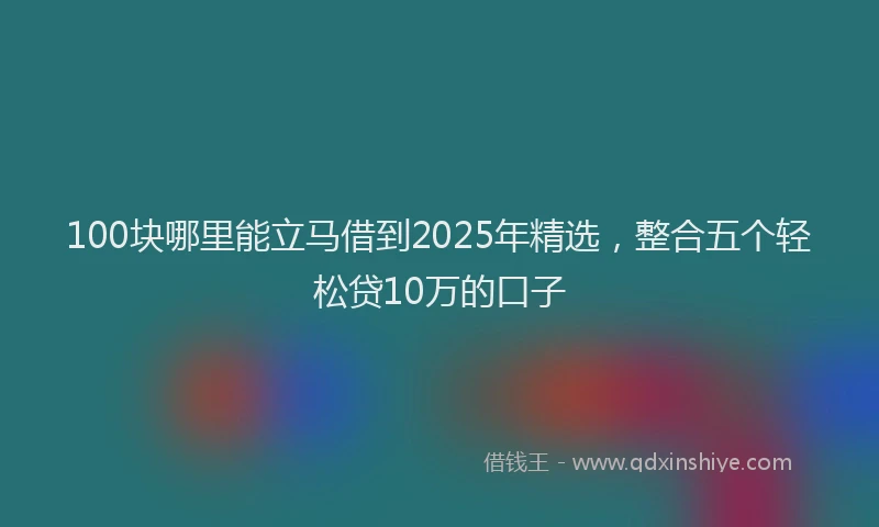 100块哪里能立马借到2025年精选，整合五个轻松贷10万的口子