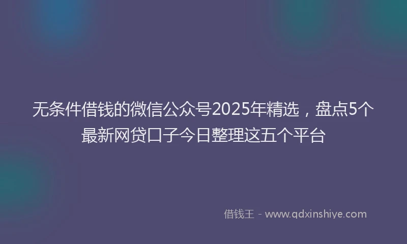 无条件借钱的微信公众号2025年精选，盘点5个最新网贷口子今日整理这五个平台