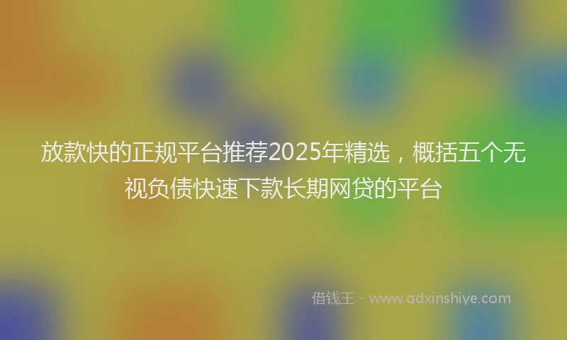 放款快的正规平台推荐2025年精选，概括五个无视负债快速下款长期网贷的平台