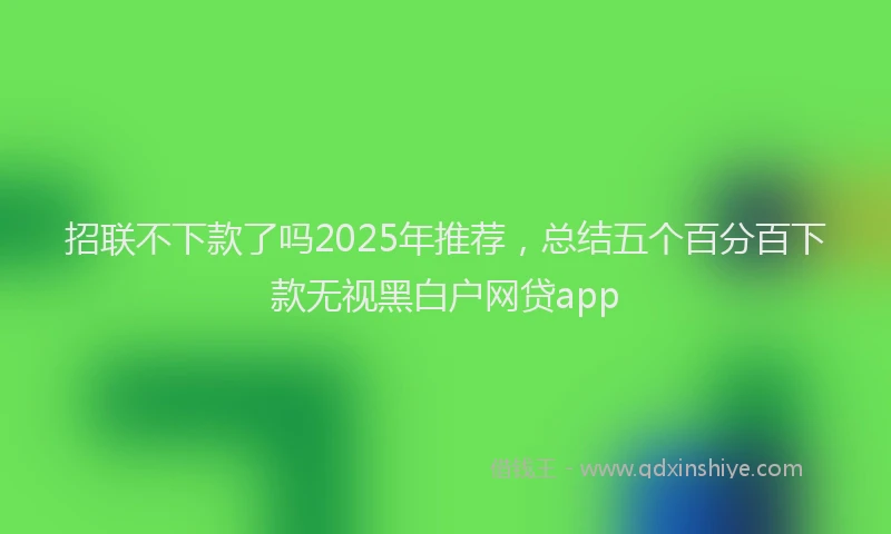 招联不下款了吗2025年推荐，总结五个百分百下款无视黑白户网贷app