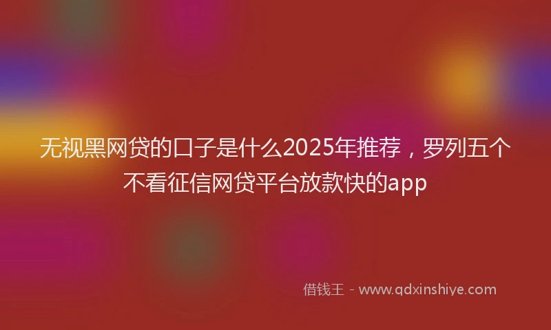 无视黑网贷的口子是什么2025年推荐，罗列五个不看征信网贷平台放款快的app