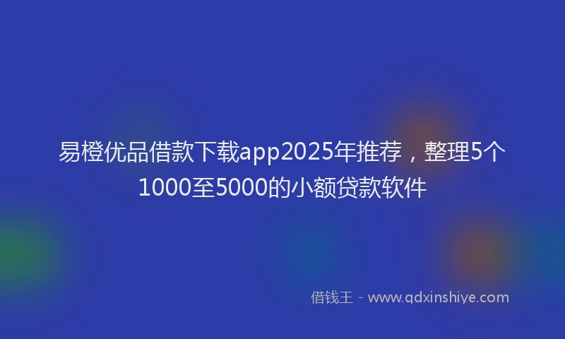 易橙优品借款下载app2025年推荐，整理5个1000至5000的小额贷款软件