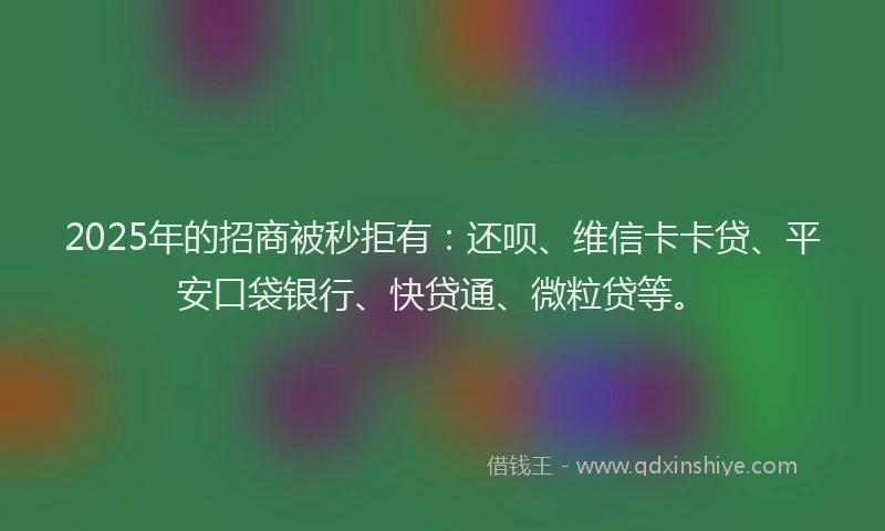 2025年的招商被秒拒有：还呗、维信卡卡贷、平安口袋银行、快贷通、微粒贷等。