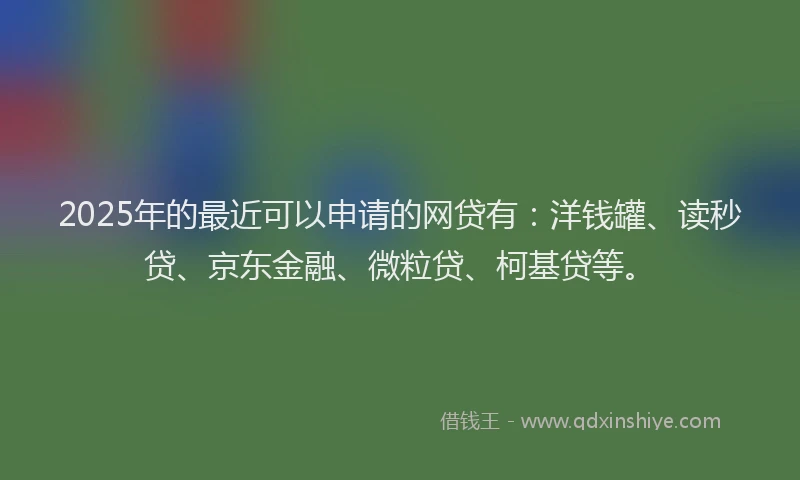 2025年的最近可以申请的网贷有：洋钱罐、读秒贷、京东金融、微粒贷、柯基贷等。