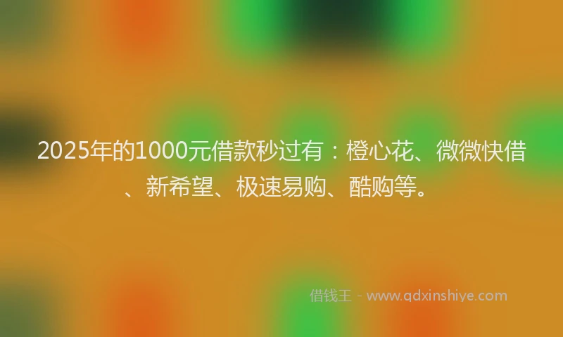 2025年的1000元借款秒过有：橙心花、微微快借、新希望、极速易购、酷购等。
