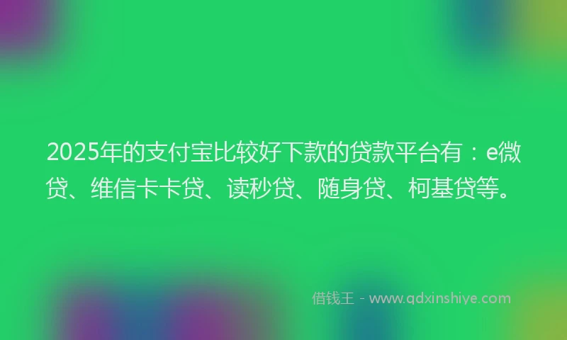 2025年的支付宝比较好下款的贷款平台有：e微贷、维信卡卡贷、读秒贷、随身贷、柯基贷等。