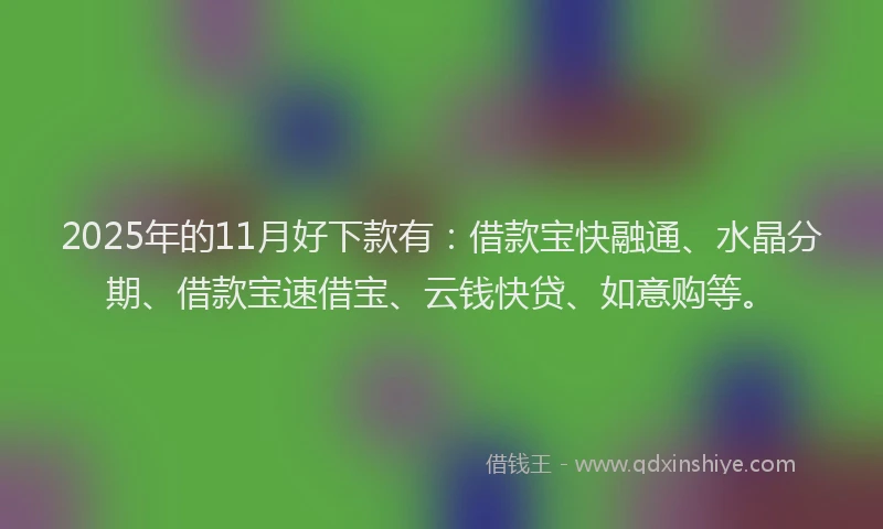 2025年的11月好下款有：借款宝快融通、水晶分期、借款宝速借宝、云钱快贷、如意购等。