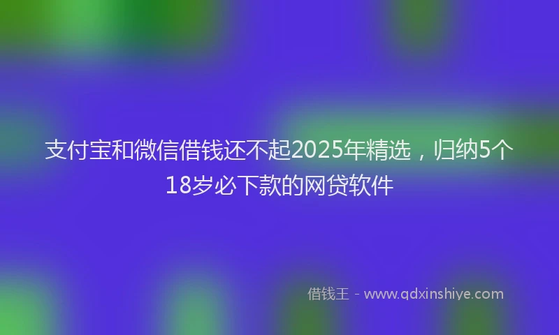 支付宝和微信借钱还不起2025年精选，归纳5个18岁必下款的网贷软件
