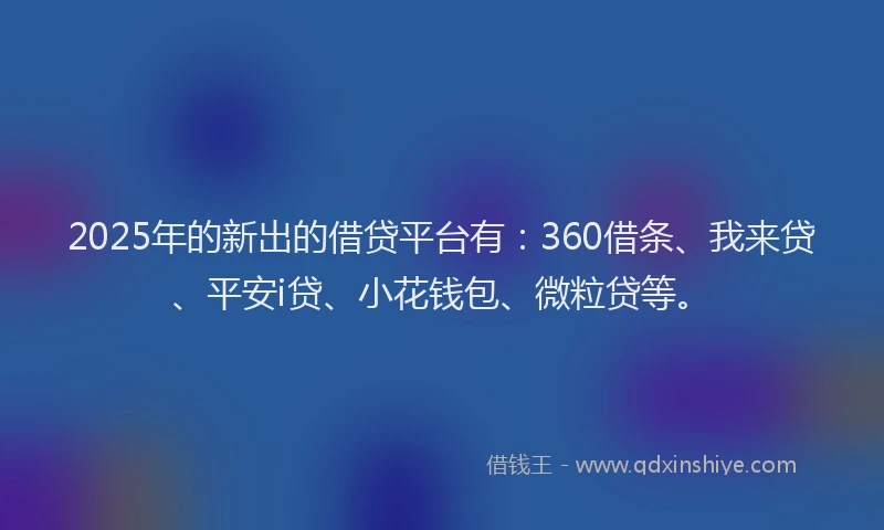 2025年的新出的借贷平台有：360借条、我来贷、平安i贷、小花钱包、微粒贷等。