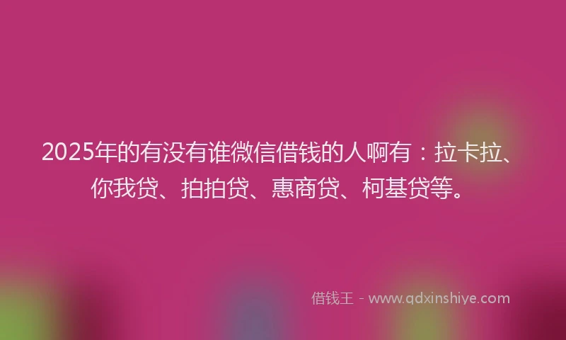 2025年的有没有谁微信借钱的人啊有：拉卡拉、你我贷、拍拍贷、惠商贷、柯基贷等。