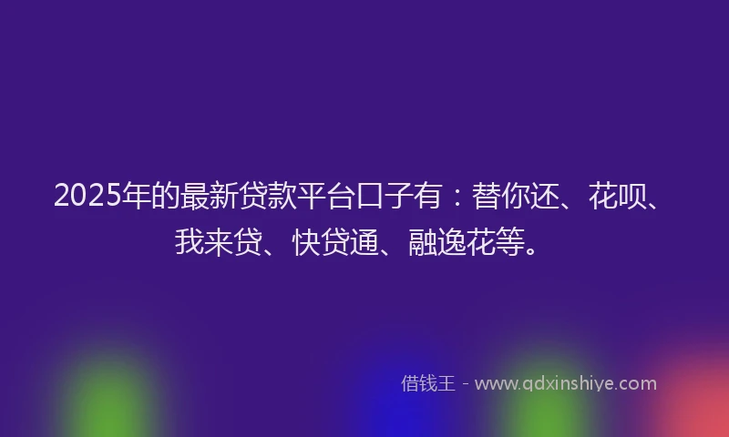 2025年的最新贷款平台口子有：替你还、花呗、我来贷、快贷通、融逸花等。