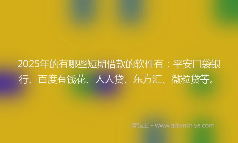 2025年的有哪些短期借款的软件有：平安口袋银行、百度有钱花、人人贷、东方汇、微粒贷等。