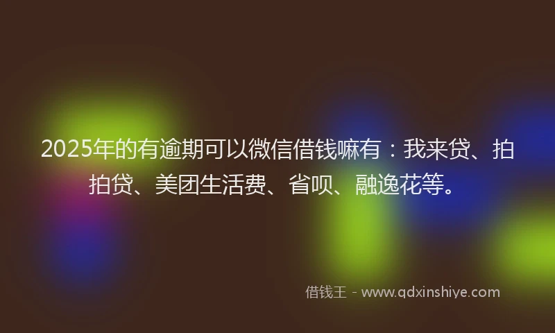 2025年的有逾期可以微信借钱嘛有：我来贷、拍拍贷、美团生活费、省呗、融逸花等。