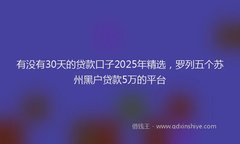 有没有30天的贷款口子2025年精选，罗列五个苏州黑户贷款5万的平台