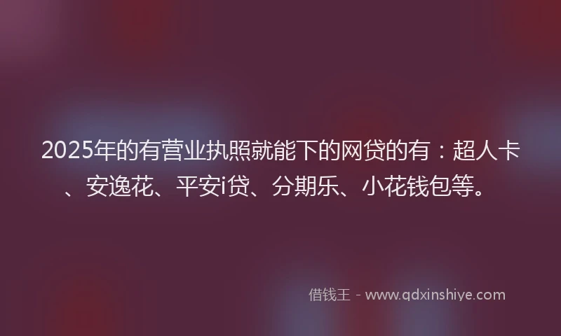 2025年的有营业执照就能下的网贷的有：超人卡、安逸花、平安i贷、分期乐、小花钱包等。