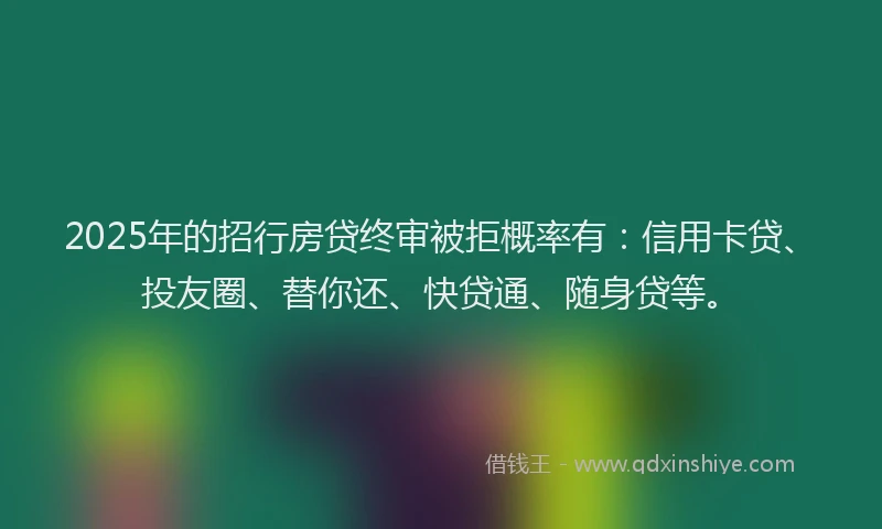 2025年的招行房贷终审被拒概率有：信用卡贷、投友圈、替你还、快贷通、随身贷等。