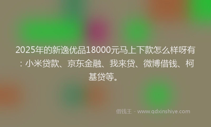 2025年的新逸优品18000元马上下款怎么样呀有：小米贷款、京东金融、我来贷、微博借钱、柯基贷等。