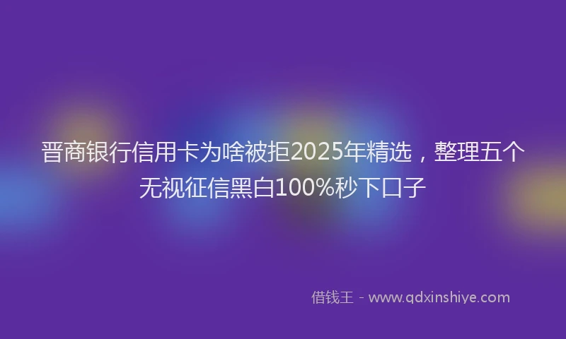 晋商银行信用卡为啥被拒2025年精选，整理五个无视征信黑白100%秒下口子