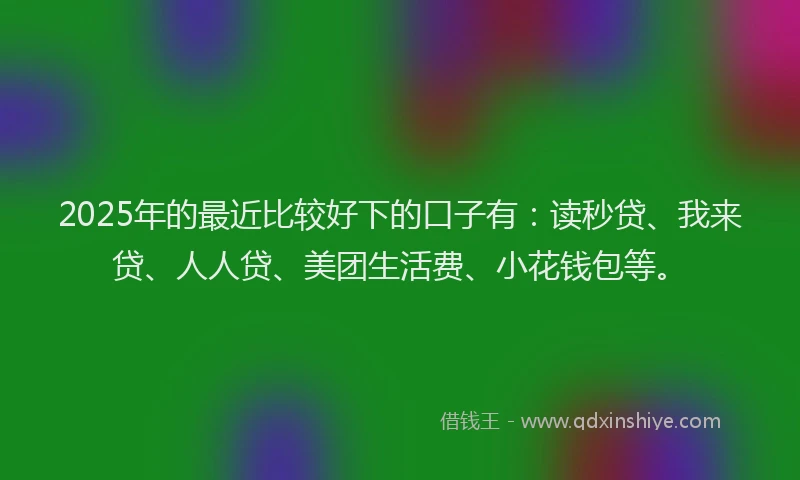 2025年的最近比较好下的口子有：读秒贷、我来贷、人人贷、美团生活费、小花钱包等。