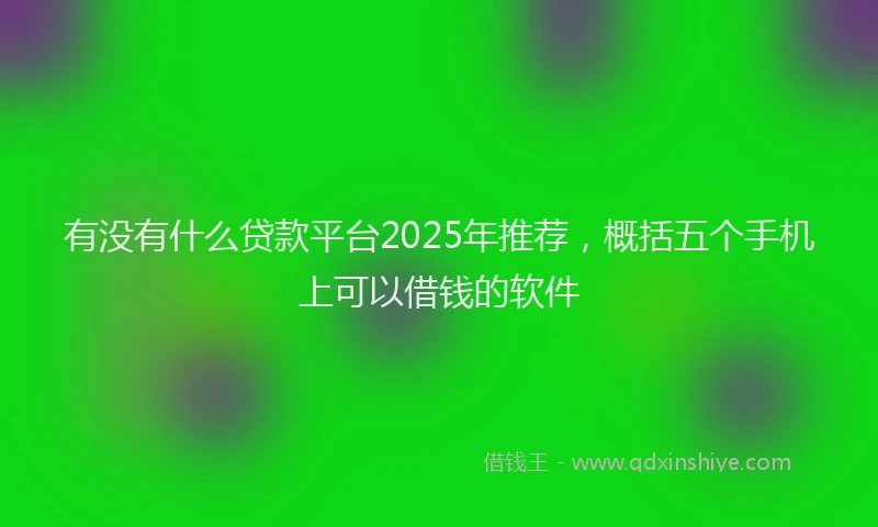 有没有什么贷款平台2025年推荐，概括五个手机上可以借钱的软件