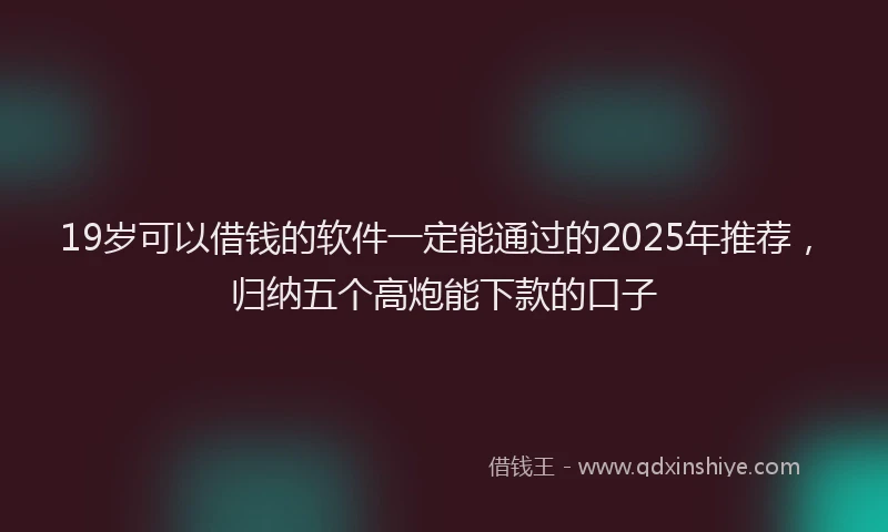 19岁可以借钱的软件一定能通过的2025年推荐，归纳五个高炮能下款的口子