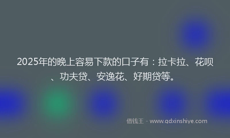 2025年的晚上容易下款的口子有：拉卡拉、花呗、功夫贷、安逸花、好期贷等。