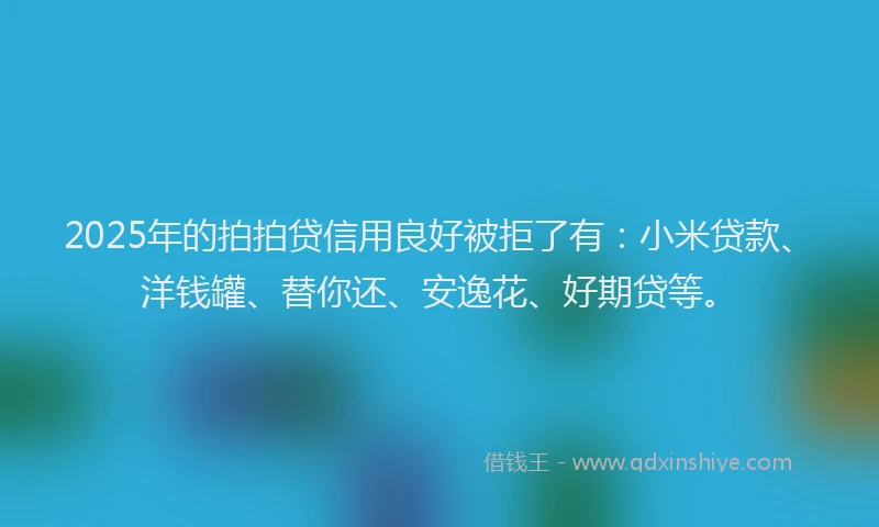 2025年的拍拍贷信用良好被拒了有：小米贷款、洋钱罐、替你还、安逸花、好期贷等。