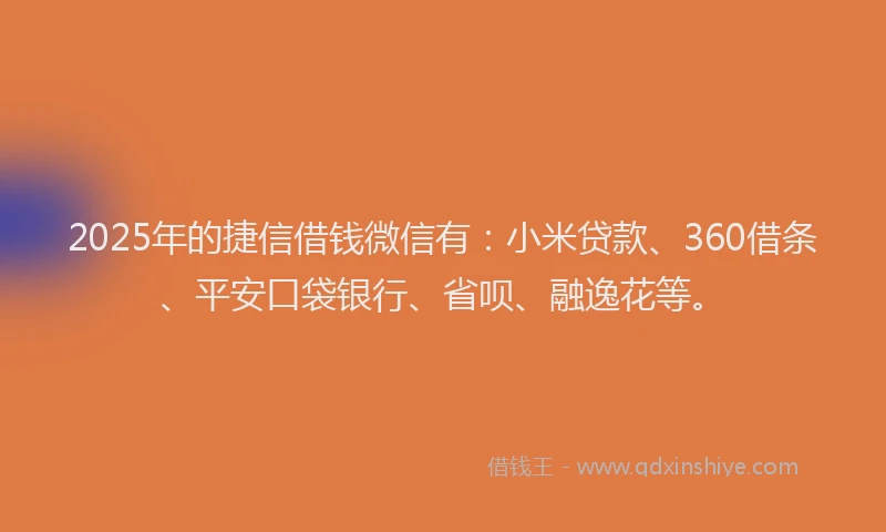 2025年的捷信借钱微信有：小米贷款、360借条、平安口袋银行、省呗、融逸花等。