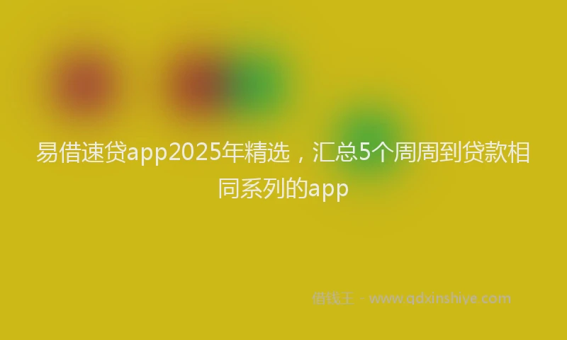 易借速贷app2025年精选，汇总5个周周到贷款相同系列的app