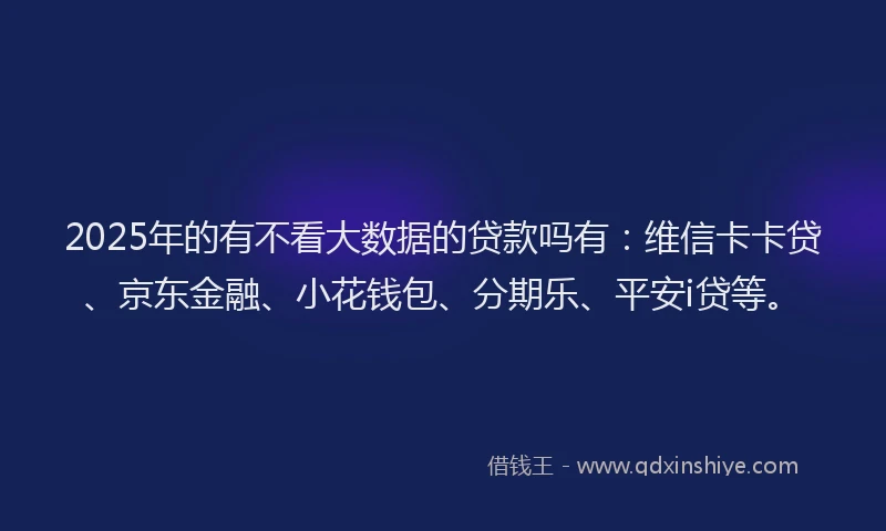 2025年的有不看大数据的贷款吗有：维信卡卡贷、京东金融、小花钱包、分期乐、平安i贷等。