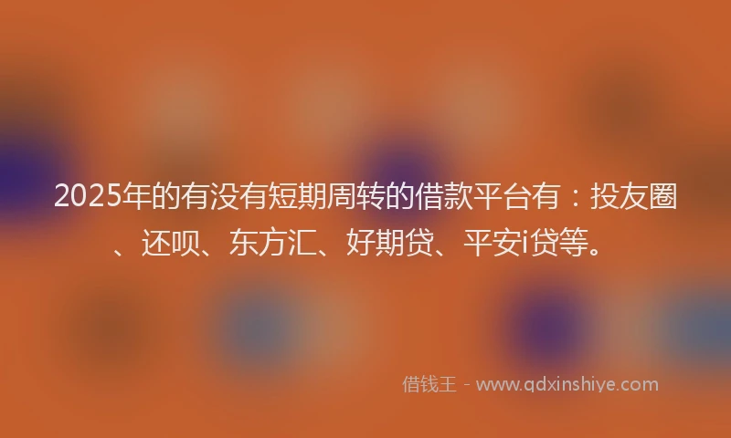 2025年的有没有短期周转的借款平台有：投友圈、还呗、东方汇、好期贷、平安i贷等。