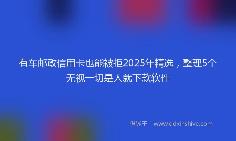 有车邮政信用卡也能被拒2025年精选，整理5个无视一切是人就下款软件