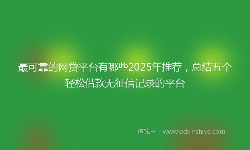 最可靠的网贷平台有哪些2025年推荐，总结五个轻松借款无征信记录的平台