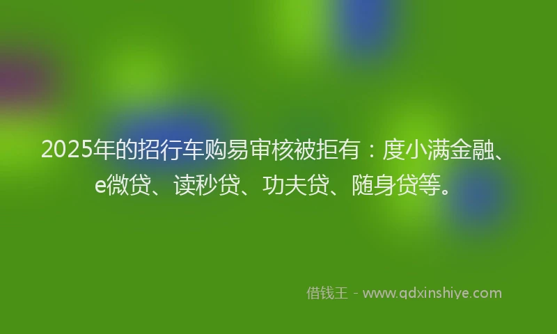 2025年的招行车购易审核被拒有：度小满金融、e微贷、读秒贷、功夫贷、随身贷等。