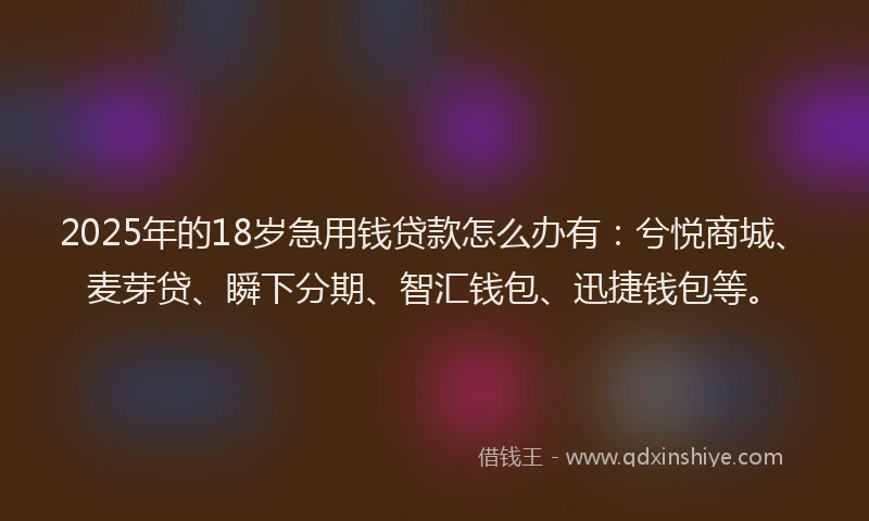 2025年的18岁急用钱贷款怎么办有：兮悦商城、麦芽贷、瞬下分期、智汇钱包、迅捷钱包等。
