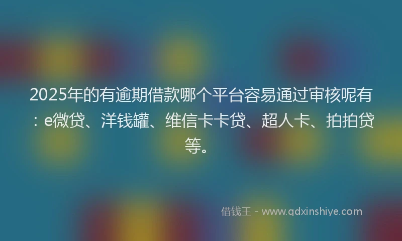 2025年的有逾期借款哪个平台容易通过审核呢有：e微贷、洋钱罐、维信卡卡贷、超人卡、拍拍贷等。