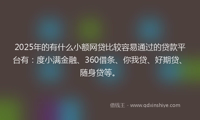 2025年的有什么小额网贷比较容易通过的贷款平台有：度小满金融、360借条、你我贷、好期贷、随身贷等。
